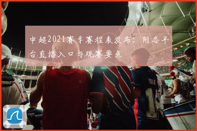 中超2021赛季赛程表发布：附各平台直播入口与观赛要点